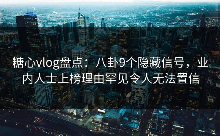 糖心vlog盘点：八卦9个隐藏信号，业内人士上榜理由罕见令人无法置信