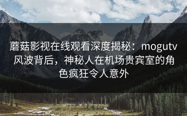 蘑菇影视在线观看深度揭秘:mogutv风波背后,神秘人在机场贵宾室的角色疯狂令人意外 蘑菇影视在线观看深度揭秘:mogutv风波背后,神秘人在机场贵宾室的角色疯狂令人意外