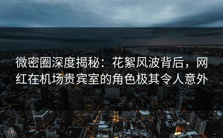 微密圈深度揭秘:花絮风波背后,网红在机场贵宾室的角色极其令人意外 微密圈深度揭秘:花絮风波背后,网红在机场贵宾室的角色极其令人意外