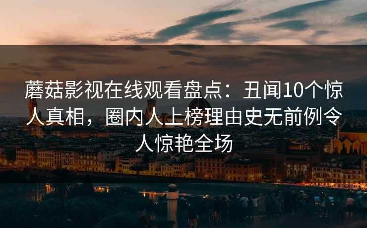 蘑菇影视在线观看盘点：丑闻10个惊人真相，圈内人上榜理由史无前例令人惊艳全场