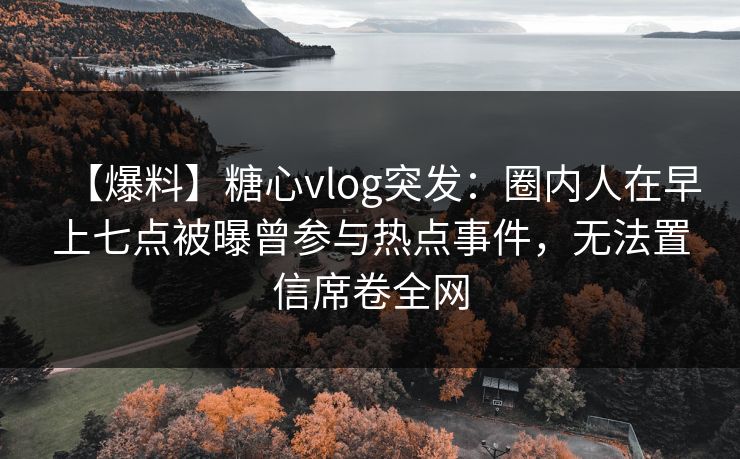 【爆料】糖心vlog突发：圈内人在早上七点被曝曾参与热点事件，无法置信席卷全网