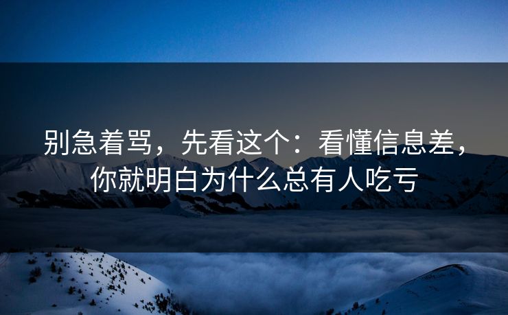 别急着骂，先看这个：看懂信息差，你就明白为什么总有人吃亏