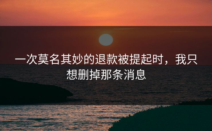 一次莫名其妙的退款被提起时，我只想删掉那条消息