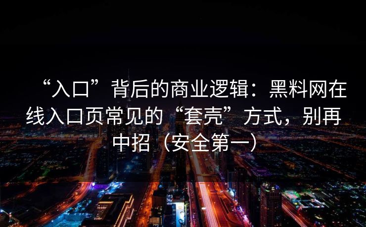 “入口”背后的商业逻辑：黑料网在线入口页常见的“套壳”方式，别再中招（安全第一）