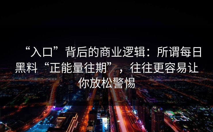 “入口”背后的商业逻辑：所谓每日黑料“正能量往期”，往往更容易让你放松警惕