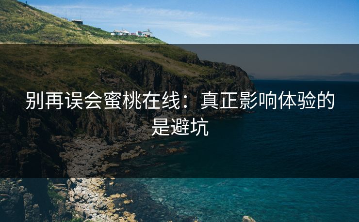 别再误会蜜桃在线：真正影响体验的是避坑