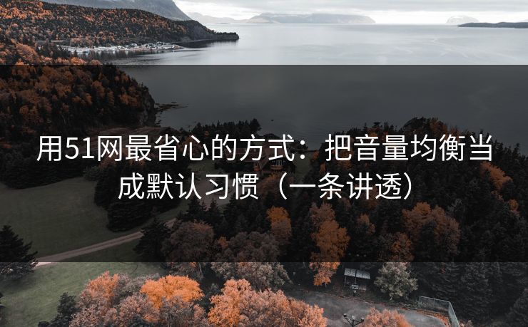 用51网最省心的方式：把音量均衡当成默认习惯（一条讲透）