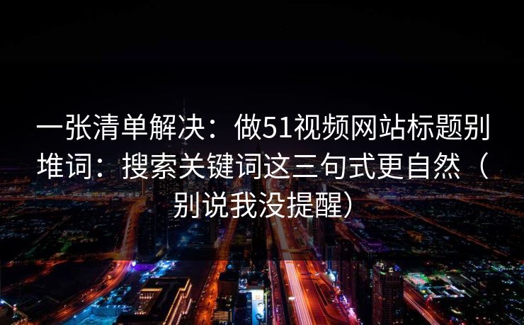 一张清单解决：做51视频网站标题别堆词：搜索关键词这三句式更自然（别说我没提醒）