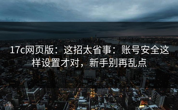 17c网页版:这招太省事:账号安全这样设置才对,新手别再乱点 17c网页版:这招太省事:账号安全这样设置才对,新手别再乱点