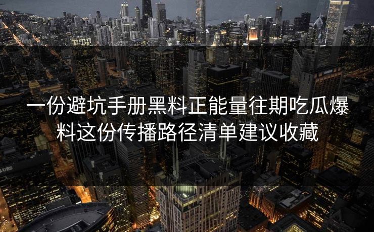 一份避坑手册黑料正能量往期吃瓜爆料这份传播路径清单建议收藏
