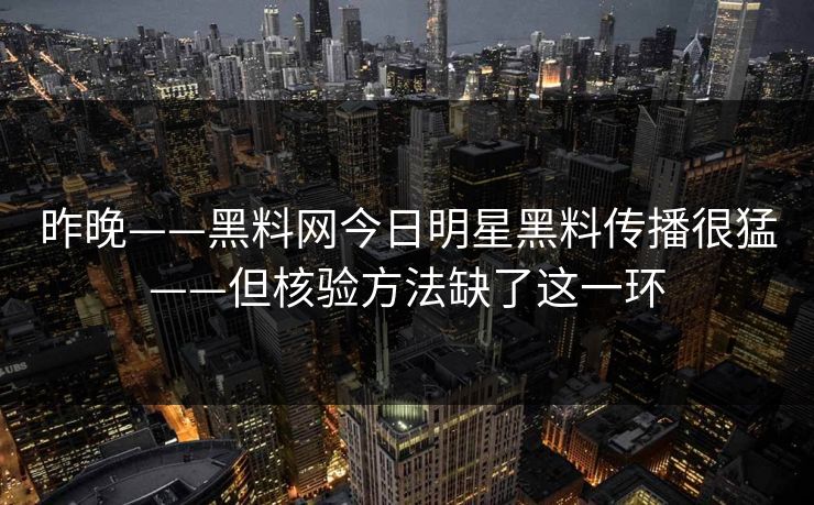 昨晚——黑料网今日明星黑料传播很猛——但核验方法缺了这一环