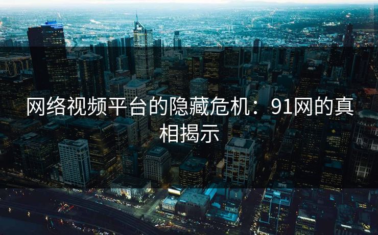 网络视频平台的隐藏危机：91网的真相揭示