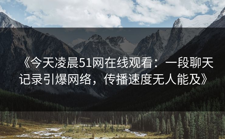 《今天凌晨51网在线观看：一段聊天记录引爆网络，传播速度无人能及》