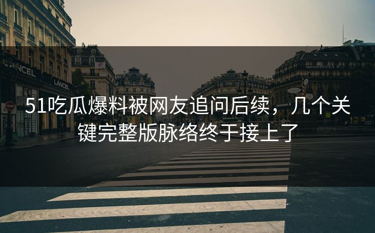 51吃瓜爆料被网友追问后续，几个关键完整版脉络终于接上了