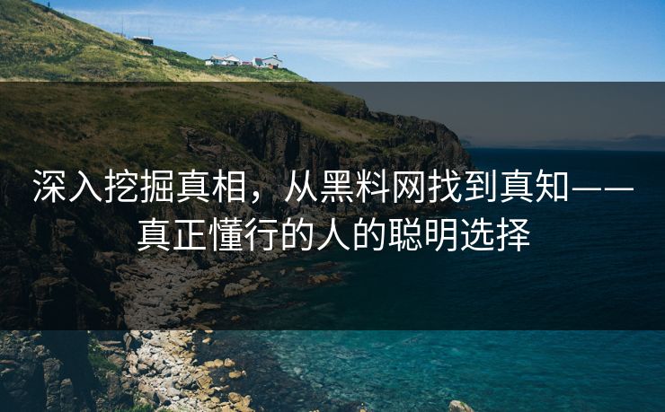 深入挖掘真相，从黑料网找到真知——真正懂行的人的聪明选择